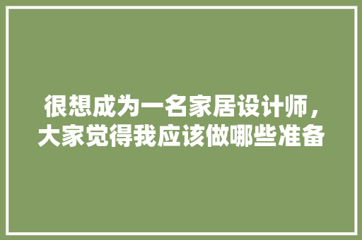 很想成为一名家居设计师，大家觉得我应该做哪些准备，装修前自己需做什么准备工作。 很想成为一名家居设计师，大家觉得我应该做哪些准备，装修前自己需做什么准备工作。 买房须知