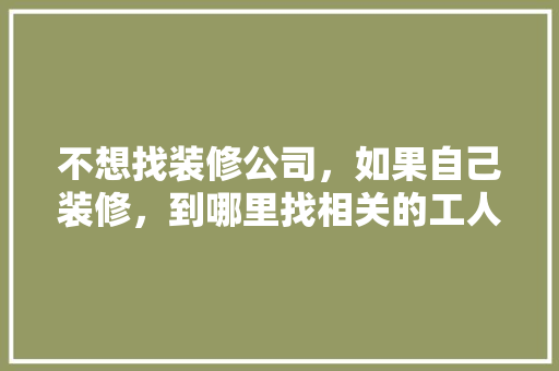 不想找装修公司，如果自己装修，到哪里找相关的工人施工，给装修师傅准备什么东西好。 不想找装修公司，如果自己装修，到哪里找相关的工人施工，给装修师傅准备什么东西好。 买房须知
