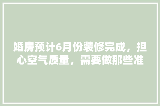 婚房预计6月份装修完成，担心空气质量，需要做那些准备工作，装修准备工作要做什么工作。 婚房预计6月份装修完成，担心空气质量，需要做那些准备工作，装修准备工作要做什么工作。 家居装饰