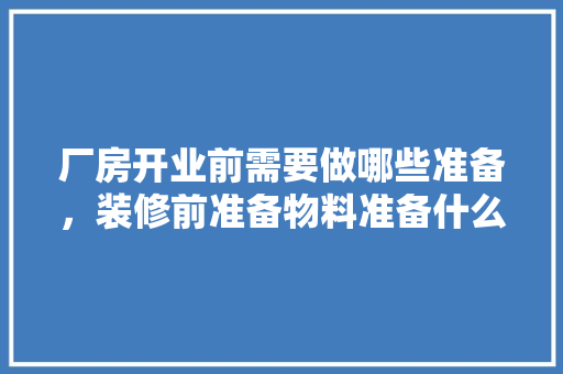 厂房开业前需要做哪些准备，装修前准备物料准备什么东西。 厂房开业前需要做哪些准备，装修前准备物料准备什么东西。 家居设计