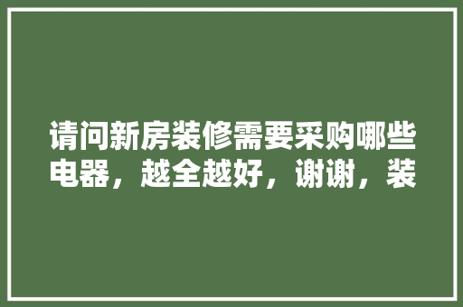 请问新房装修需要采购哪些电器，越全越好，谢谢，装修准备买什么电器好。 请问新房装修需要采购哪些电器，越全越好，谢谢，装修准备买什么电器好。 家居设计