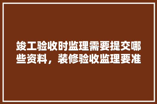 竣工验收时监理需要提交哪些资料，装修验收监理要准备什么资料。 竣工验收时监理需要提交哪些资料，装修验收监理要准备什么资料。 家居设计