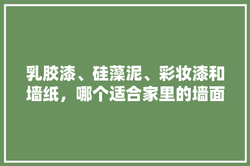 乳胶漆、硅藻泥、彩妆漆和墙纸，哪个适合家里的墙面装修，准备装修要先弄什么墙体呢。 乳胶漆、硅藻泥、彩妆漆和墙纸，哪个适合家里的墙面装修，准备装修要先弄什么墙体呢。 买房须知