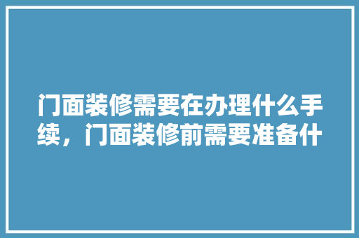 门面装修需要在办理什么手续，门面装修前需要准备什么东西。 门面装修需要在办理什么手续，门面装修前需要准备什么东西。 家居设计