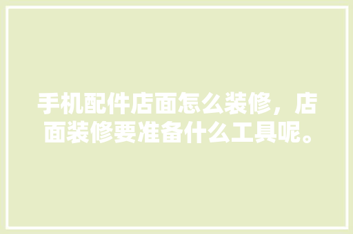 手机配件店面怎么装修，店面装修要准备什么工具呢。 手机配件店面怎么装修，店面装修要准备什么工具呢。 家居设计