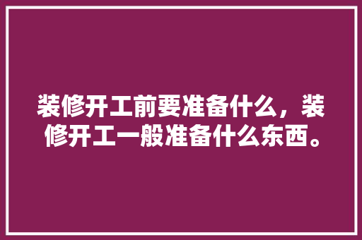 装修开工前要准备什么，装修开工一般准备什么东西。 装修开工前要准备什么，装修开工一般准备什么东西。 家居装饰