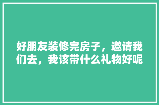 好朋友装修完房子，邀请我们去，我该带什么礼物好呢，做装修需要准备些什么东西。 好朋友装修完房子，邀请我们去，我该带什么礼物好呢，做装修需要准备些什么东西。 二手房