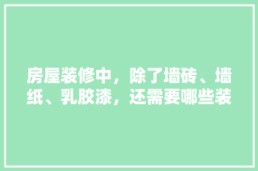 房屋装修中，除了墙砖、墙纸、乳胶漆，还需要哪些装修材料，装修房子要做好什么准备工作。 房屋装修中，除了墙砖、墙纸、乳胶漆，还需要哪些装修材料，装修房子要做好什么准备工作。 买房须知