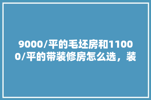 9000/平的毛坯房和11000/平的带装修房怎么选，装修前家里准备什么用品好。 9000/平的毛坯房和11000/平的带装修房怎么选，装修前家里准备什么用品好。 二手房