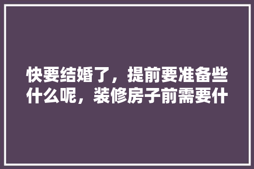 快要结婚了，提前要准备些什么呢，装修房子前需要什么准备工作。 快要结婚了，提前要准备些什么呢，装修房子前需要什么准备工作。 家居装饰