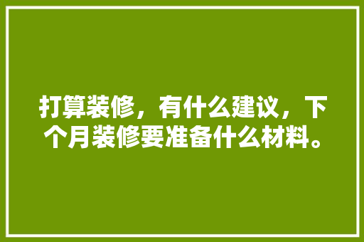 打算装修，有什么建议，下个月装修要准备什么材料。 打算装修，有什么建议，下个月装修要准备什么材料。 二手房