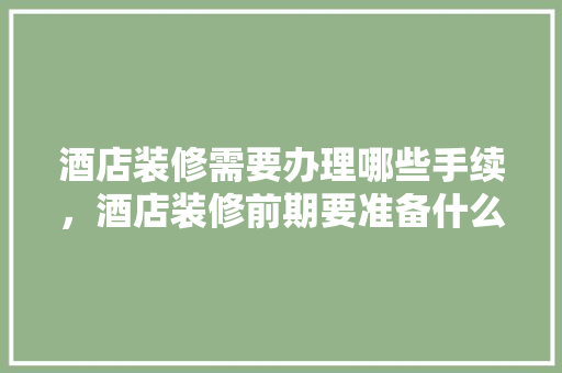 酒店装修需要办理哪些手续，酒店装修前期要准备什么东西。 酒店装修需要办理哪些手续，酒店装修前期要准备什么东西。 买房须知