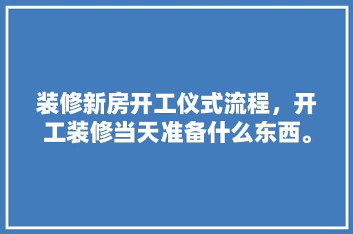 装修新房开工仪式流程，开工装修当天准备什么东西。 装修新房开工仪式流程，开工装修当天准备什么东西。 家居装饰