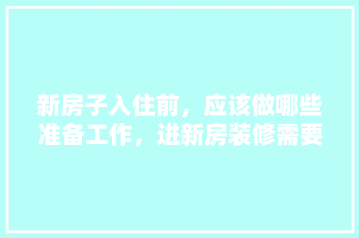 新房子入住前，应该做哪些准备工作，进新房装修需要带些什么东西?。 新房子入住前，应该做哪些准备工作，进新房装修需要带些什么东西?。 家居设计