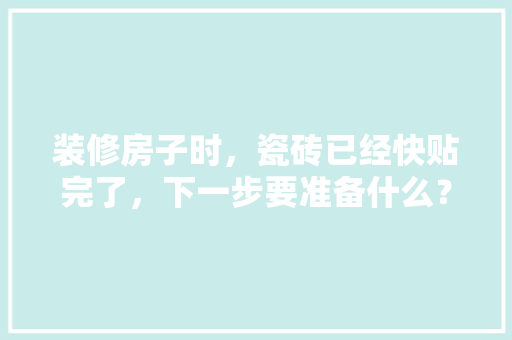 装修房子时，瓷砖已经快贴完了，下一步要准备什么？注意哪些，装修头一天要准备什么东西。 装修房子时，瓷砖已经快贴完了，下一步要准备什么？注意哪些，装修头一天要准备什么东西。 家居装饰