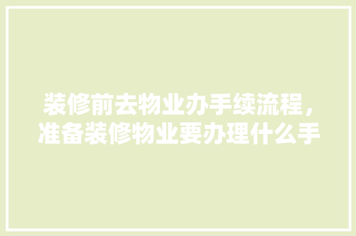 装修前去物业办手续流程，准备装修物业要办理什么手续呢。 装修前去物业办手续流程，准备装修物业要办理什么手续呢。 装修知识