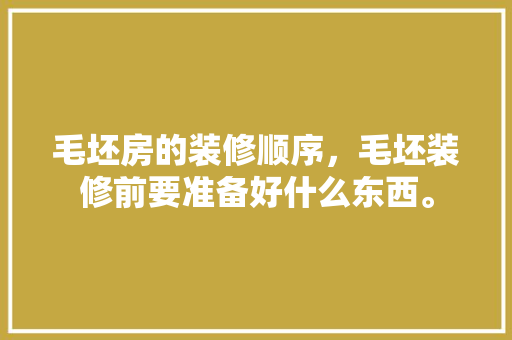 毛坯房的装修顺序，毛坯装修前要准备好什么东西。 毛坯房的装修顺序，毛坯装修前要准备好什么东西。 家居装饰