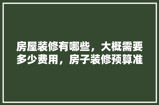房屋装修有哪些，大概需要多少费用，房子装修预算准备什么材料。 房屋装修有哪些，大概需要多少费用，房子装修预算准备什么材料。 买房须知