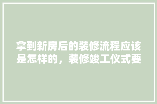 拿到新房后的装修流程应该是怎样的，装修竣工仪式要准备什么东西。 拿到新房后的装修流程应该是怎样的，装修竣工仪式要准备什么东西。 买房须知