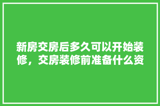 新房交房后多久可以开始装修，交房装修前准备什么资料呢。 新房交房后多久可以开始装修，交房装修前准备什么资料呢。 装修知识