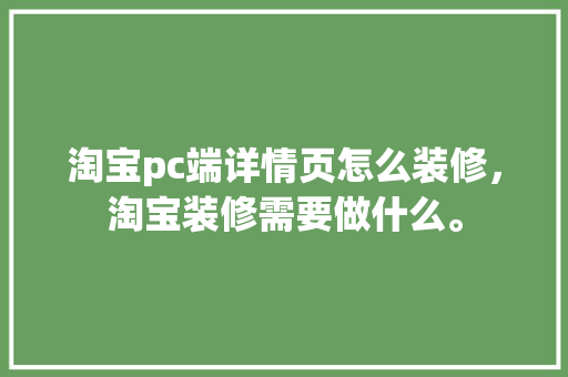 淘宝pc端详情页怎么装修，淘宝装修需要做什么。 淘宝pc端详情页怎么装修，淘宝装修需要做什么。 二手房