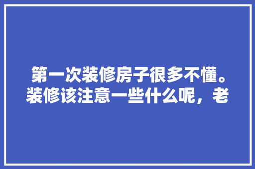第一次装修房子很多不懂。装修该注意一些什么呢，老房子装修准备什么材料。 第一次装修房子很多不懂。装修该注意一些什么呢，老房子装修准备什么材料。 家居装饰
