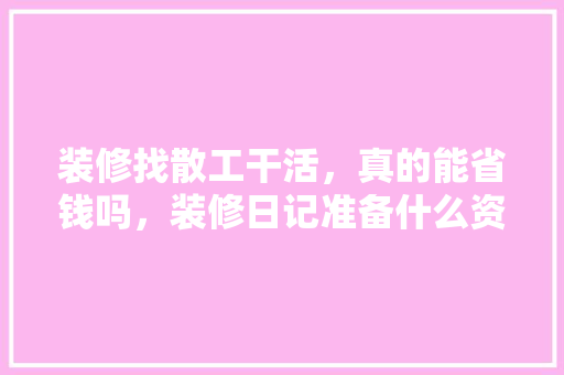 装修找散工干活，真的能省钱吗，装修日记准备什么资料好。 装修找散工干活，真的能省钱吗，装修日记准备什么资料好。 二手房