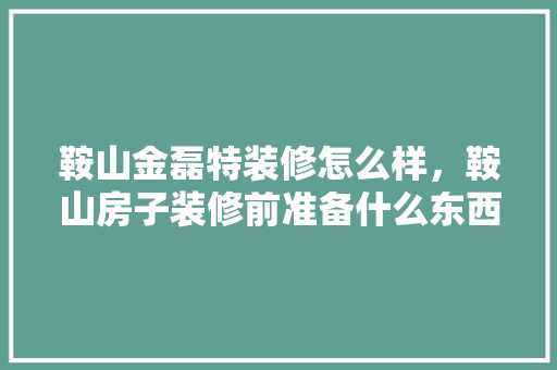 鞍山金磊特装修怎么样，鞍山房子装修前准备什么东西。 鞍山金磊特装修怎么样，鞍山房子装修前准备什么东西。 装修知识