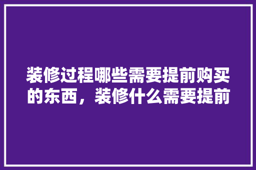 装修过程哪些需要提前购买的东西，装修什么需要提前准备呢。 装修过程哪些需要提前购买的东西，装修什么需要提前准备呢。 家居设计