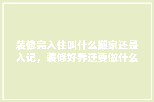 装修完入住叫什么搬家还是入记，装修好乔迁要做什么准备工作。 装修完入住叫什么搬家还是入记，装修好乔迁要做什么准备工作。 家居设计