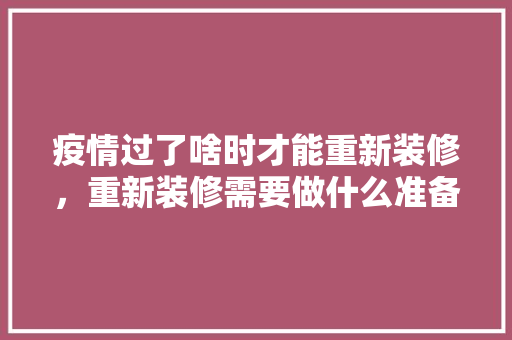 疫情过了啥时才能重新装修，重新装修需要做什么准备工作。 疫情过了啥时才能重新装修，重新装修需要做什么准备工作。 二手房