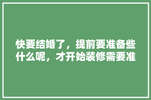 快要结婚了，提前要准备些什么呢，才开始装修需要准备什么东西。 快要结婚了，提前要准备些什么呢，才开始装修需要准备什么东西。 家居装饰
