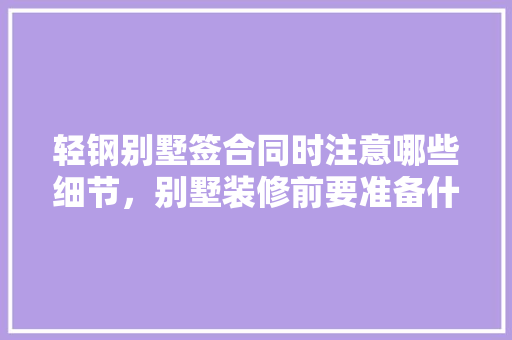 轻钢别墅签合同时注意哪些细节，别墅装修前要准备什么东西。 轻钢别墅签合同时注意哪些细节，别墅装修前要准备什么东西。 二手房