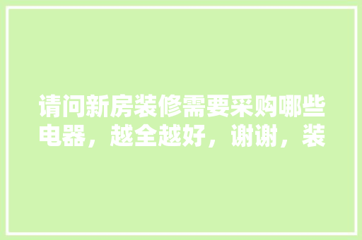 请问新房装修需要采购哪些电器，越全越好，谢谢，装修房子需要准备什么好东西。 请问新房装修需要采购哪些电器，越全越好，谢谢，装修房子需要准备什么好东西。 家居设计