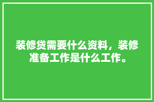 装修贷需要什么资料，装修准备工作是什么工作。 装修贷需要什么资料，装修准备工作是什么工作。 二手房