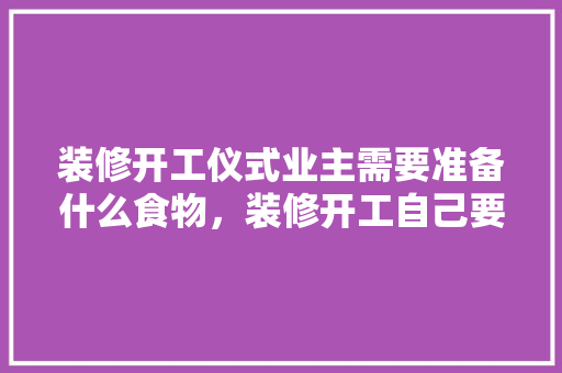 装修开工仪式业主需要准备什么食物，装修开工自己要准备什么东西。 装修开工仪式业主需要准备什么食物，装修开工自己要准备什么东西。 装修知识