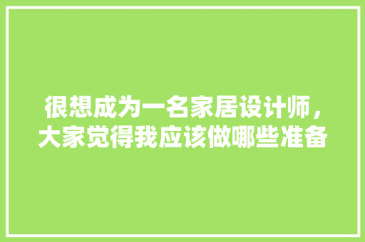 很想成为一名家居设计师，大家觉得我应该做哪些准备，谈装修要准备什么资料和材料。 很想成为一名家居设计师，大家觉得我应该做哪些准备，谈装修要准备什么资料和材料。 装修知识