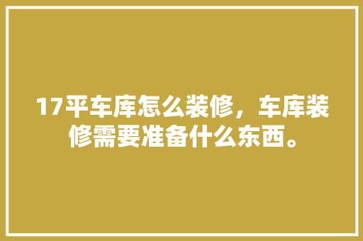 17平车库怎么装修，车库装修需要准备什么东西。 17平车库怎么装修，车库装修需要准备什么东西。 装修知识