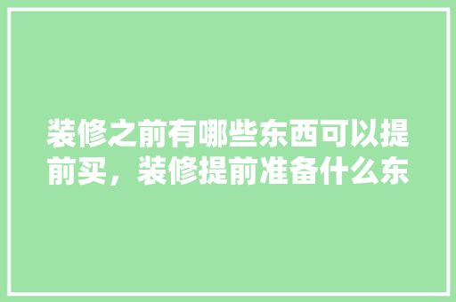 装修之前有哪些东西可以提前买，装修提前准备什么东西。 装修之前有哪些东西可以提前买，装修提前准备什么东西。 家居装饰