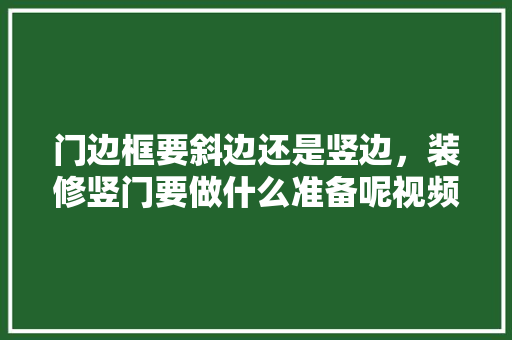 门边框要斜边还是竖边，装修竖门要做什么准备呢视频。 门边框要斜边还是竖边，装修竖门要做什么准备呢视频。 家居装饰