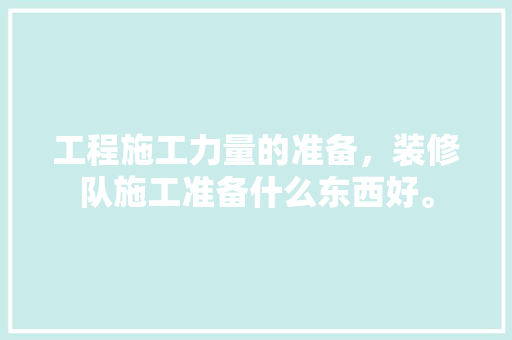 工程施工力量的准备，装修队施工准备什么东西好。 工程施工力量的准备，装修队施工准备什么东西好。 家居装饰