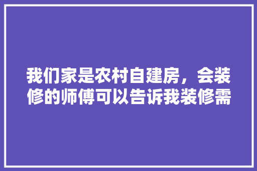 我们家是农村自建房，会装修的师傅可以告诉我装修需要买什么材料吗，自家装修准备什么材料好呢。 我们家是农村自建房，会装修的师傅可以告诉我装修需要买什么材料吗，自家装修准备什么材料好呢。 二手房