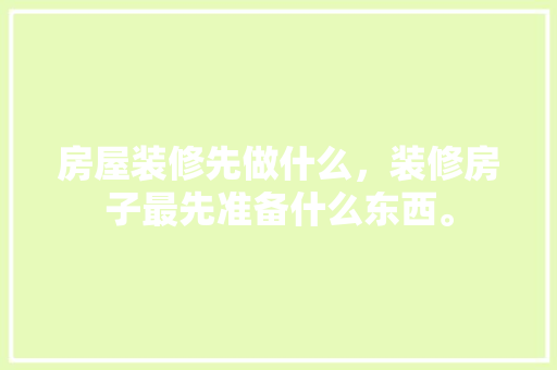 房屋装修先做什么，装修房子最先准备什么东西。 房屋装修先做什么，装修房子最先准备什么东西。 装修知识