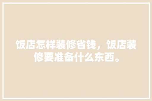 饭店怎样装修省钱，饭店装修要准备什么东西。 饭店怎样装修省钱，饭店装修要准备什么东西。 家居设计