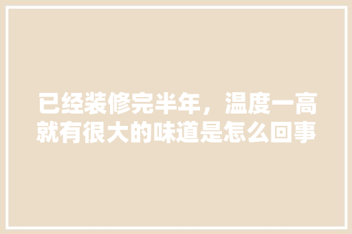 已经装修完半年，温度一高就有很大的味道是怎么回事？应该怎么办，夏天装修给工人准备什么物品。 已经装修完半年，温度一高就有很大的味道是怎么回事？应该怎么办，夏天装修给工人准备什么物品。 二手房