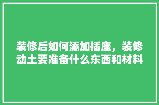 装修后如何添加插座，装修动土要准备什么东西和材料。 装修后如何添加插座，装修动土要准备什么东西和材料。 买房须知