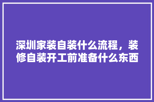 深圳家装自装什么流程，装修自装开工前准备什么东西。 深圳家装自装什么流程，装修自装开工前准备什么东西。 买房须知