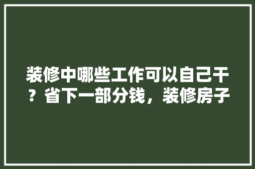 装修中哪些工作可以自己干？省下一部分钱，装修房子自己准备买什么东西。 装修中哪些工作可以自己干？省下一部分钱，装修房子自己准备买什么东西。 家居装饰