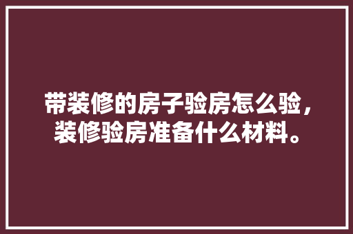 带装修的房子验房怎么验，装修验房准备什么材料。 带装修的房子验房怎么验，装修验房准备什么材料。 装修知识