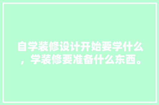 自学装修设计开始要学什么，学装修要准备什么东西。 自学装修设计开始要学什么，学装修要准备什么东西。 家居设计